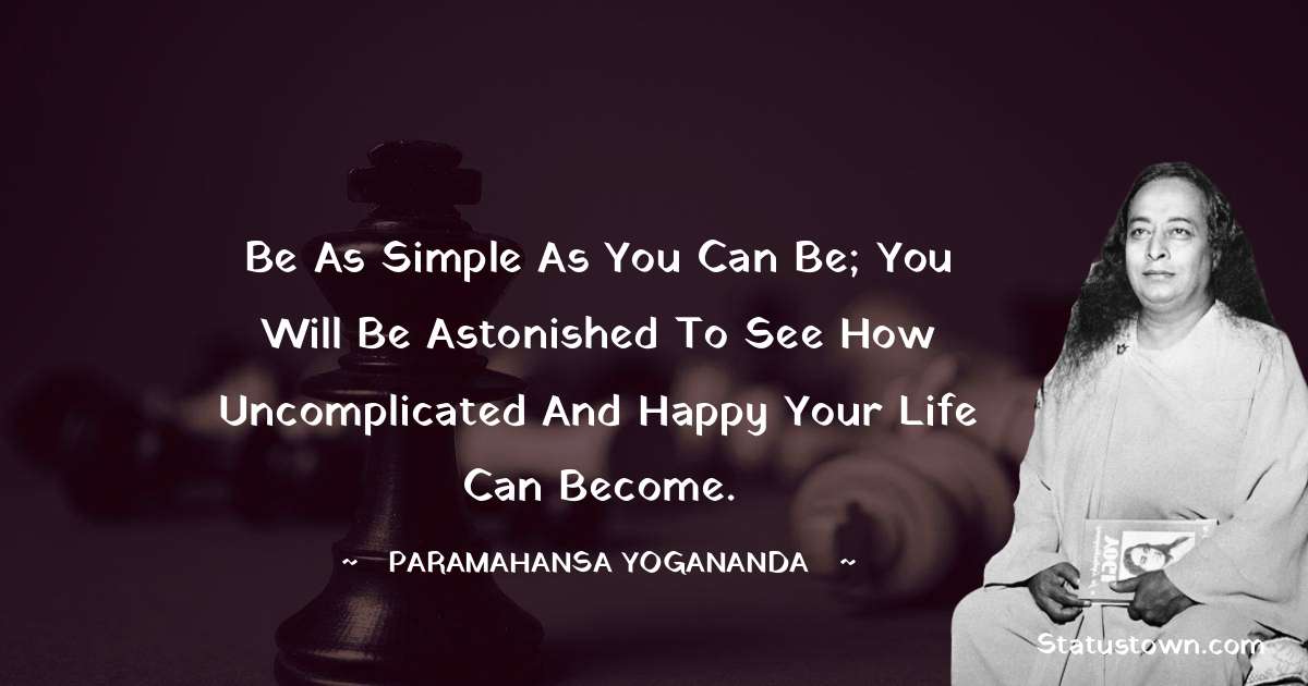 Be as simple as you can be; you will be astonished to see how uncomplicated and happy your life can become. - paramahansa yogananda quotes
