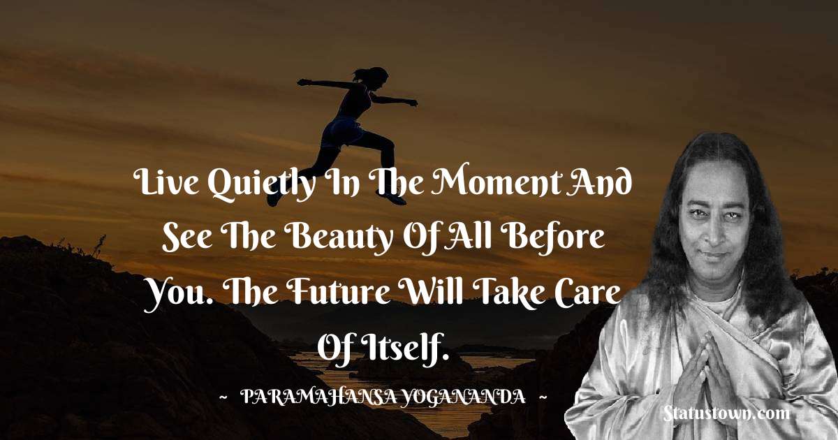 Live quietly in the moment and see the beauty of all before you. The future will take care of itself.