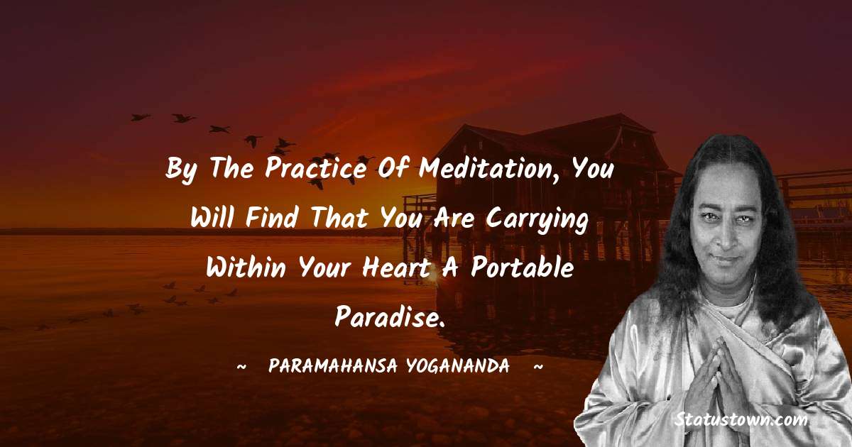 By the practice of meditation, you will find that you are carrying within your heart a portable paradise. - paramahansa yogananda quotes