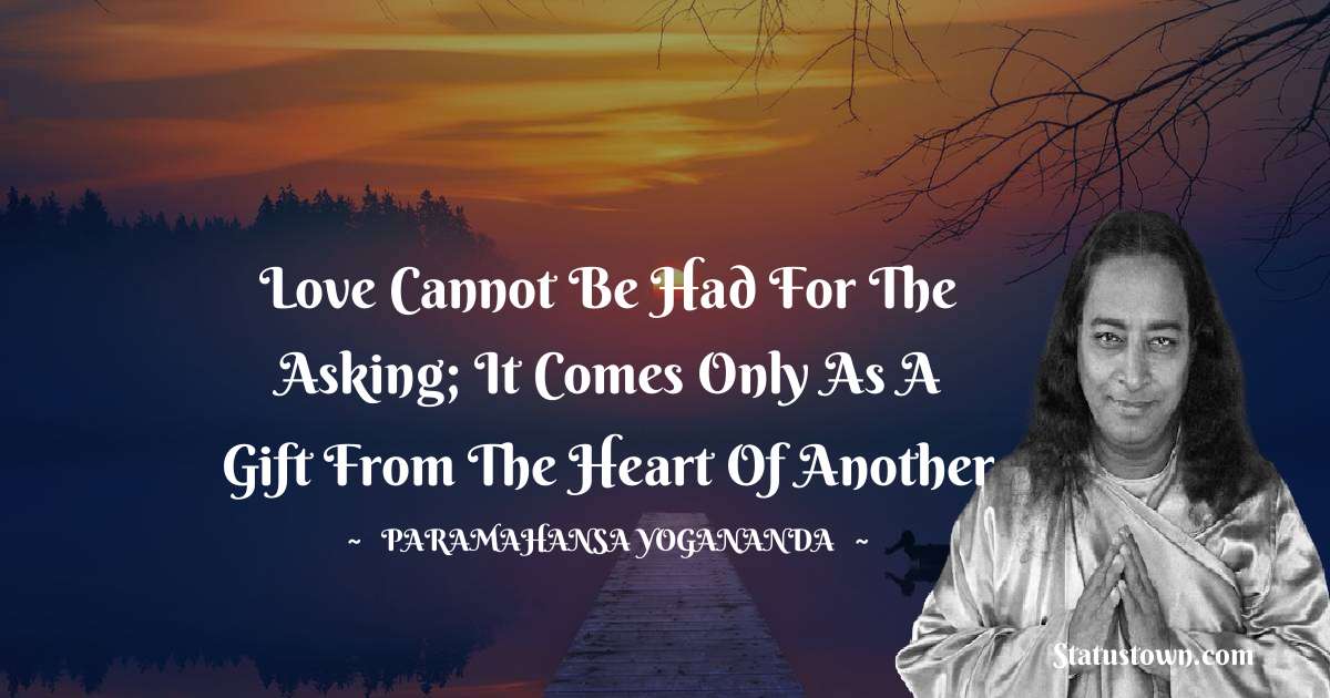 paramahansa yogananda Quotes - Love cannot be had for the asking; it comes only as a gift from the heart of another