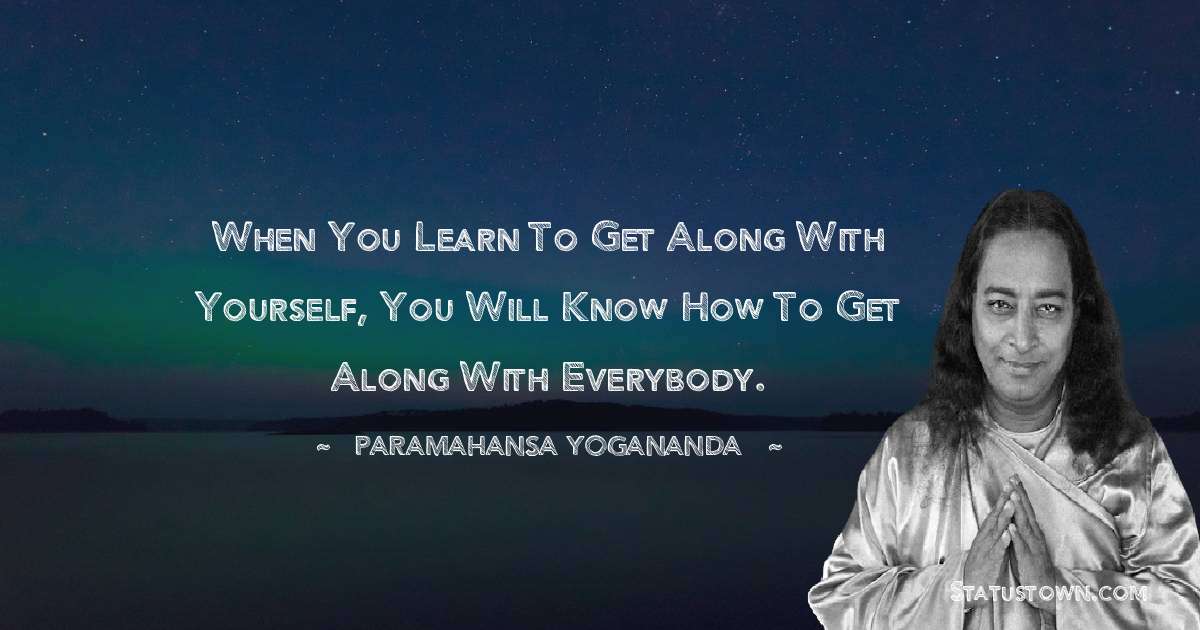 paramahansa yogananda Quotes - When you learn to get along with yourself, you will know how to get along with everybody.