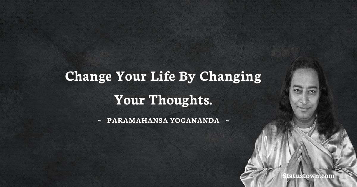 paramahansa yogananda Quotes - Change your life by changing your thoughts.