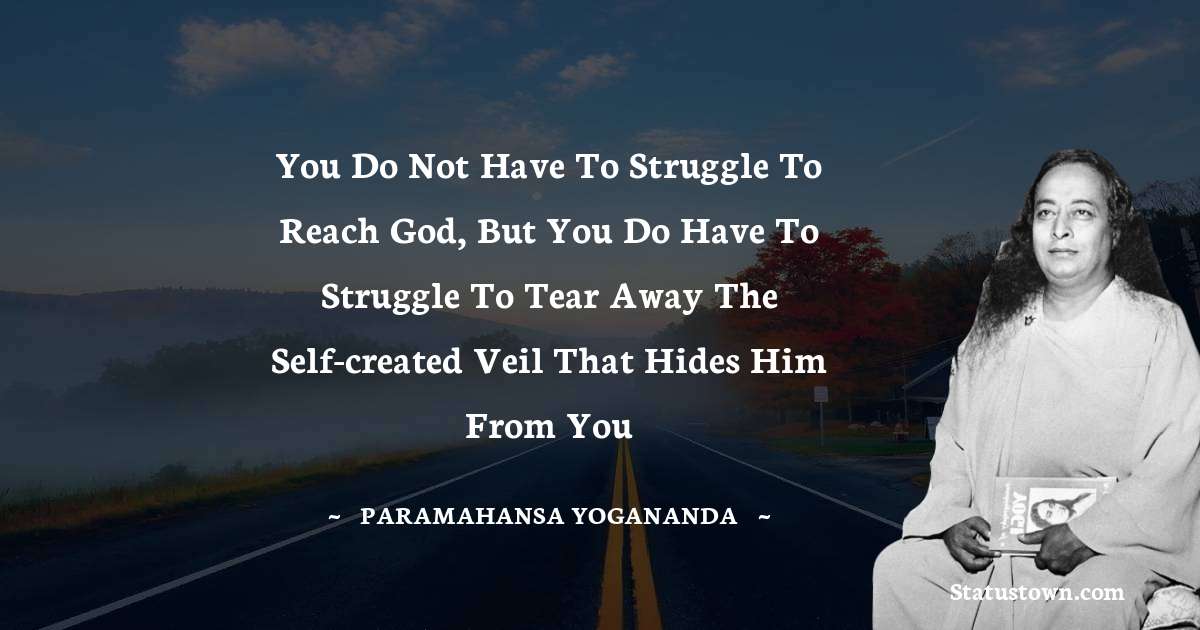 You do not have to struggle to reach God, but you do have to struggle to tear away the self-created veil that hides him from you - paramahansa yogananda quotes