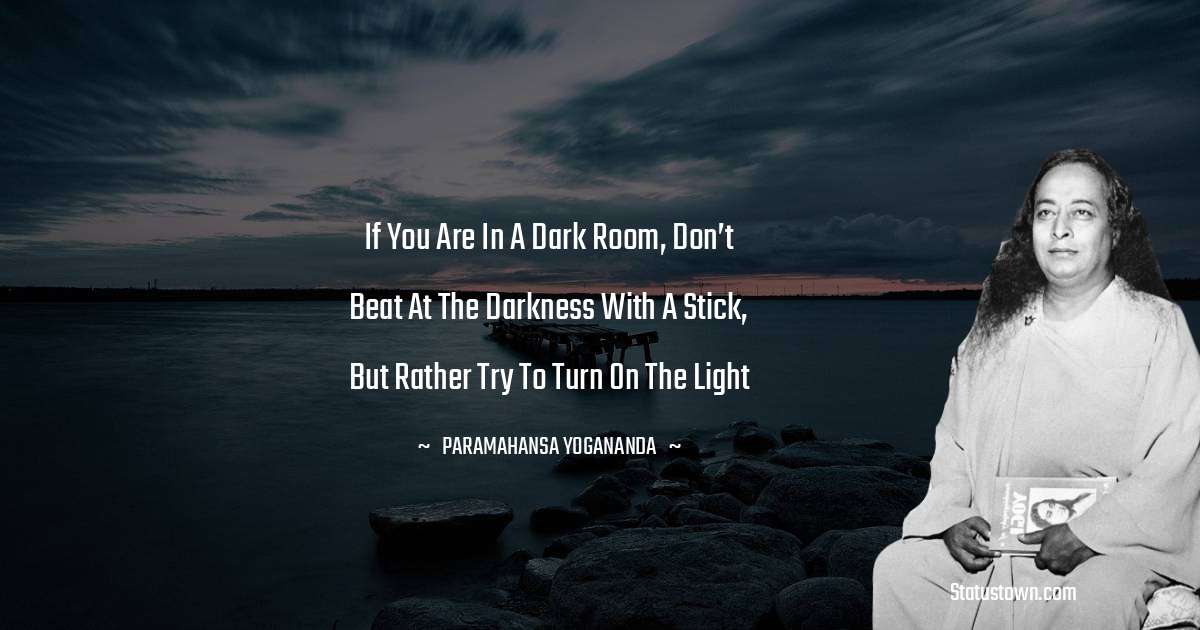 paramahansa yogananda Quotes - If you are in a dark room, don’t beat at the darkness with a stick, but rather try to turn on the light