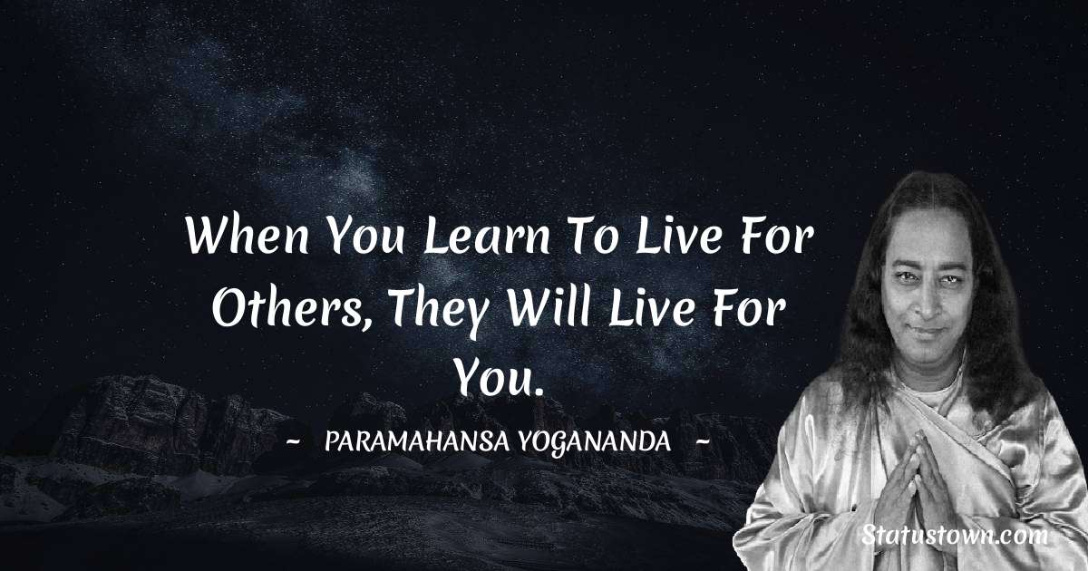 When you learn to live for others, they will live for you. - paramahansa yogananda quotes