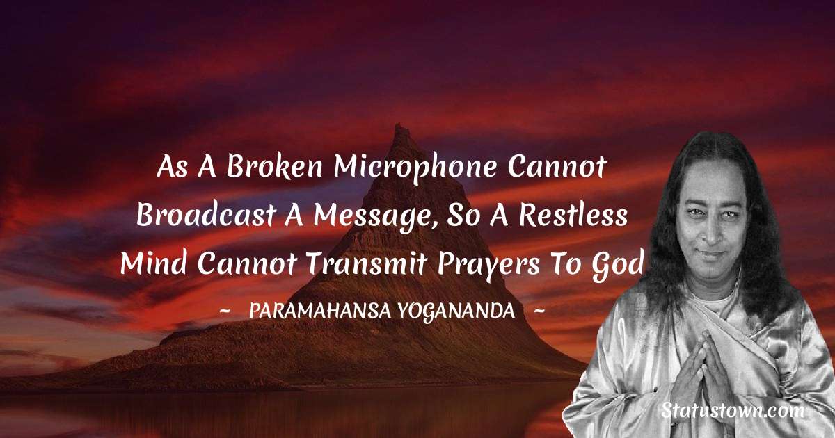 As a broken microphone cannot broadcast a message, so a restless mind cannot transmit prayers to God - paramahansa yogananda quotes
