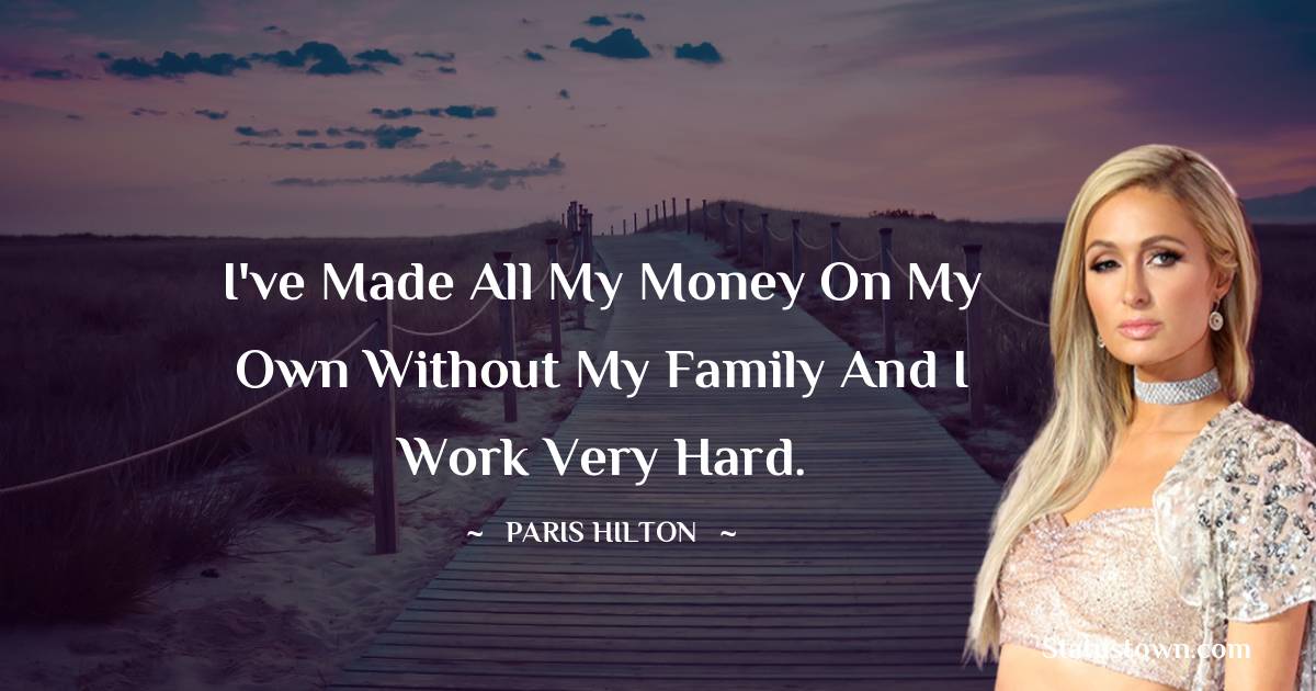 Paris Hilton Quotes - I've made all my money on my own without my family and I work very hard.