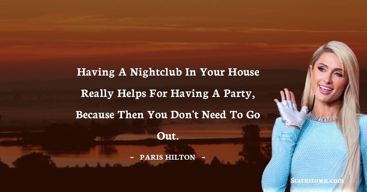 Paris Hilton Quotes - Having a nightclub in your house really helps for having a party, because then you don't need to go out.
