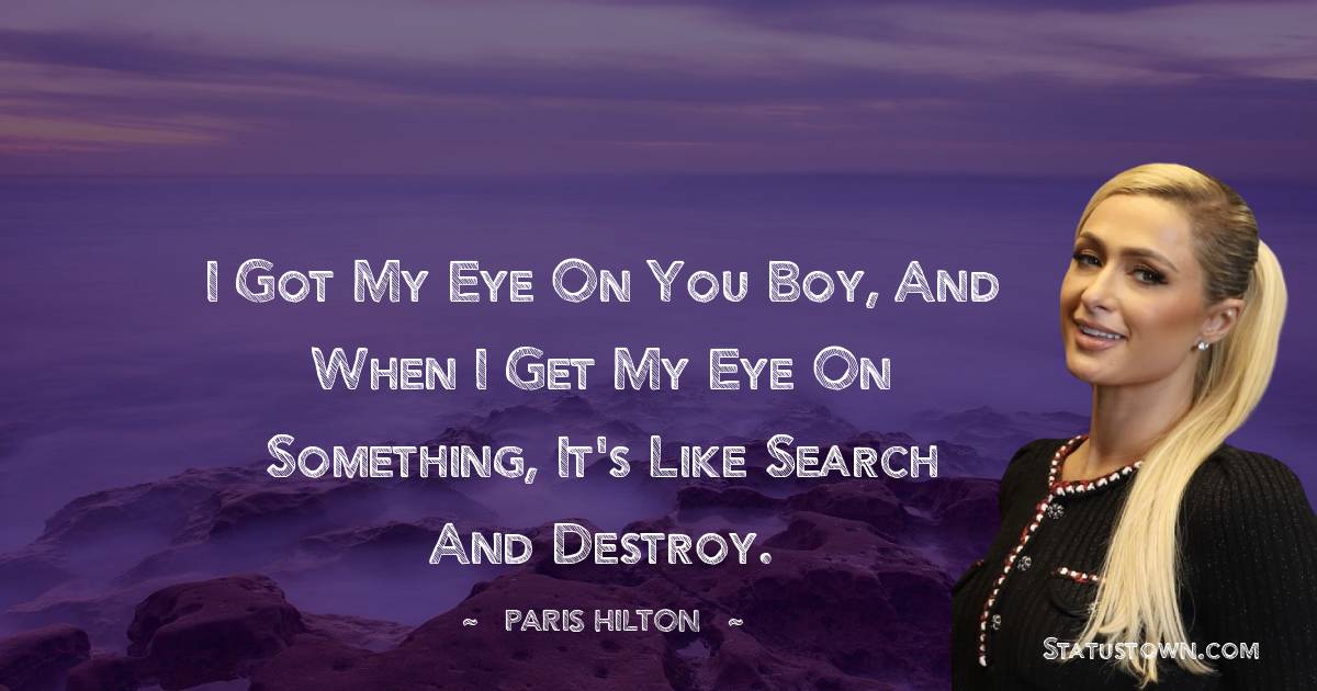 Paris Hilton Quotes - I got my eye on you boy, and when I get my eye on something, it's like search and destroy.