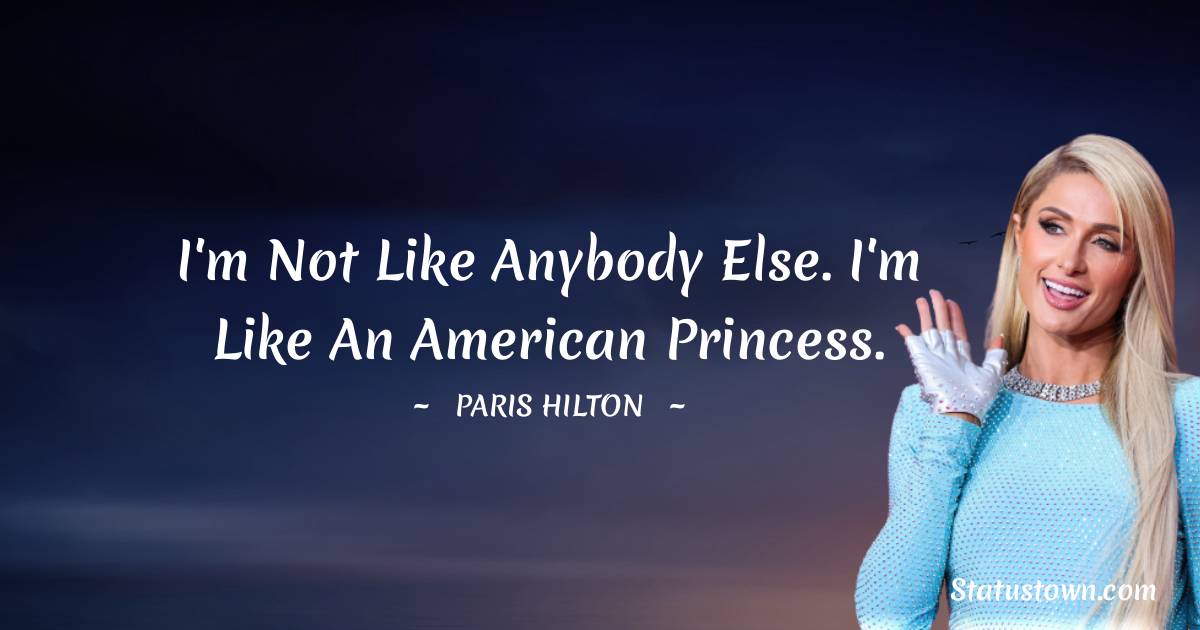 Paris Hilton Quotes - I'm not like anybody else. I'm like an American princess.
