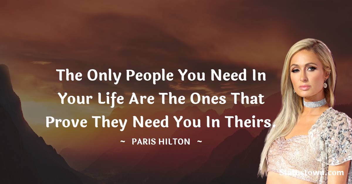 Paris Hilton Quotes - The only people you need in your life are the ones that prove they need you in theirs.