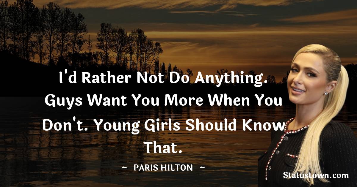 Paris Hilton Quotes - I'd rather not do anything. Guys want you more when you don't. Young girls should know that.