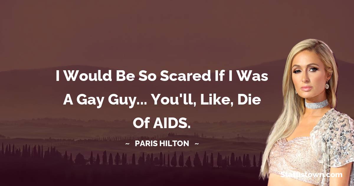 Paris Hilton Quotes - I would be so scared if I was a gay guy... you'll, like, die of AIDS.