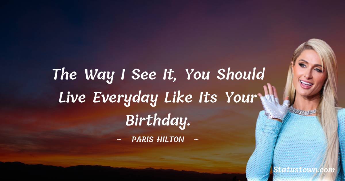 Paris Hilton Quotes - The way I see it, you should live everyday like its your birthday.
