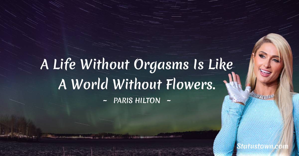 Paris Hilton Quotes - A life without orgasms is like a world without flowers.