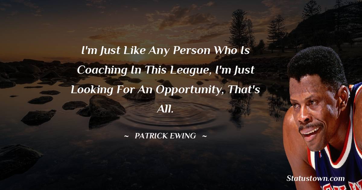 I'm just like any person who is coaching in this league, I'm just looking for an opportunity, that's all.