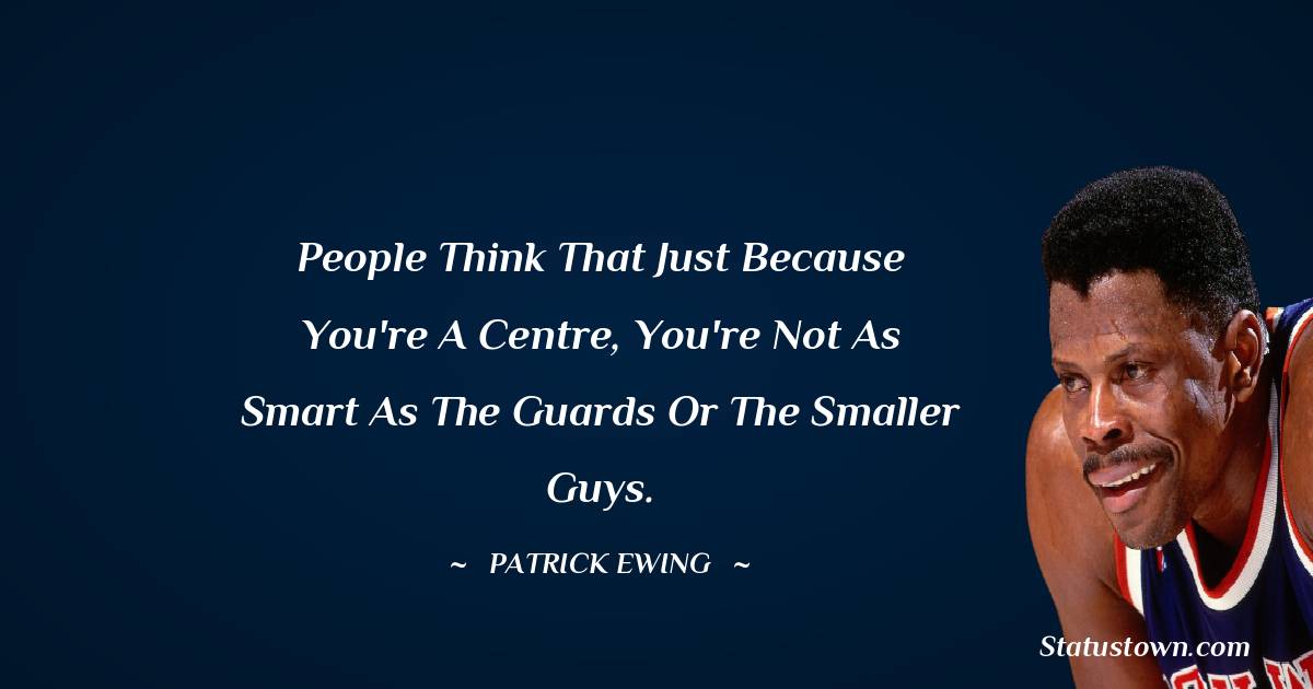  Patrick Ewing Quotes - People think that just because you're a centre, you're not as smart as the guards or the smaller guys.