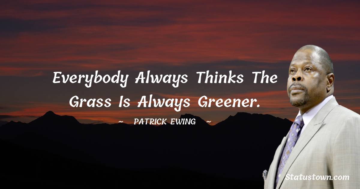 Everybody always thinks the grass is always greener. -  Patrick Ewing quotes