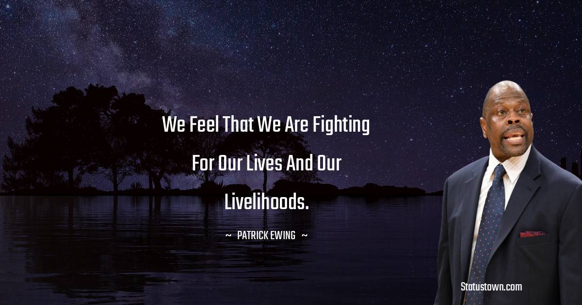  Patrick Ewing Quotes - We feel that we are fighting for our lives and our livelihoods.
