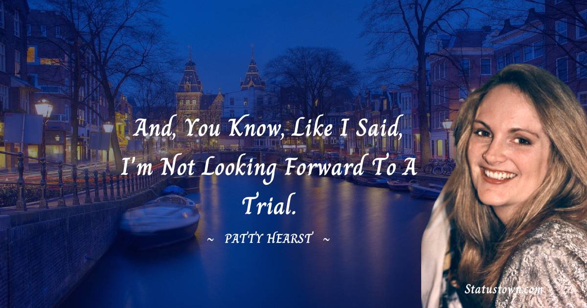 Patty Hearst Quotes - And, you know, like I said, I'm not looking forward to a trial.
