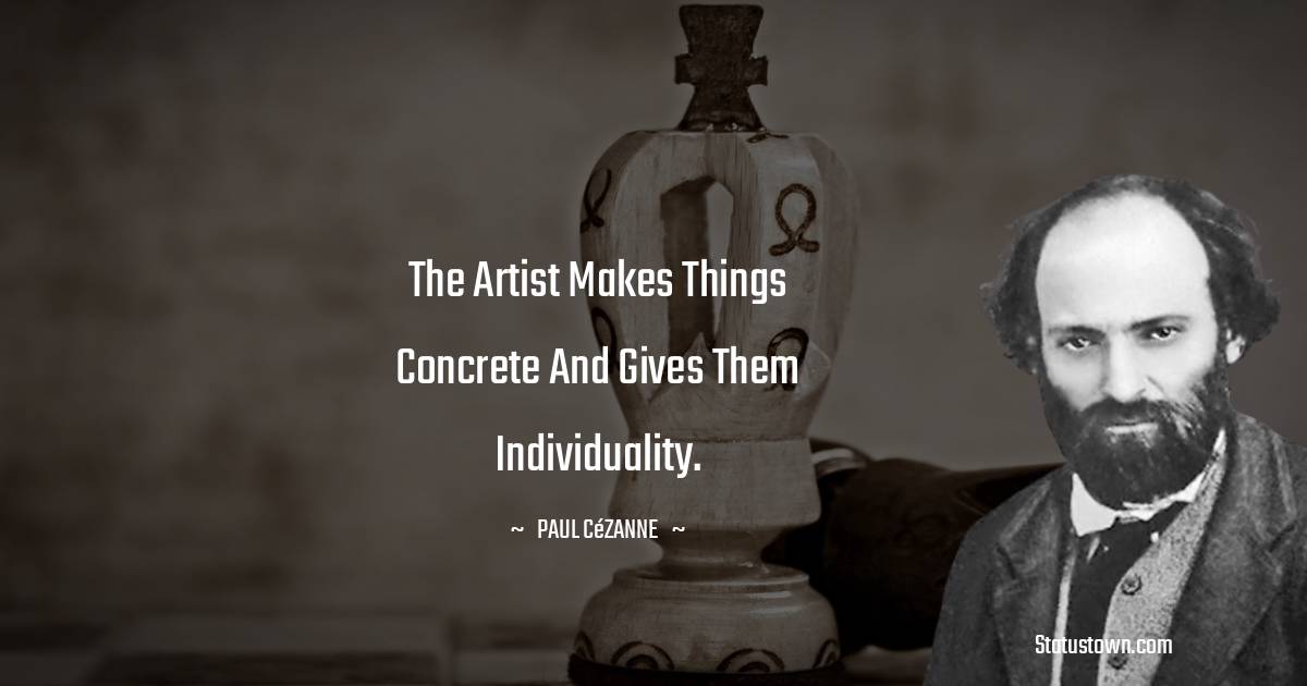 The artist makes things concrete and gives them individuality. - Paul Cézanne quotes