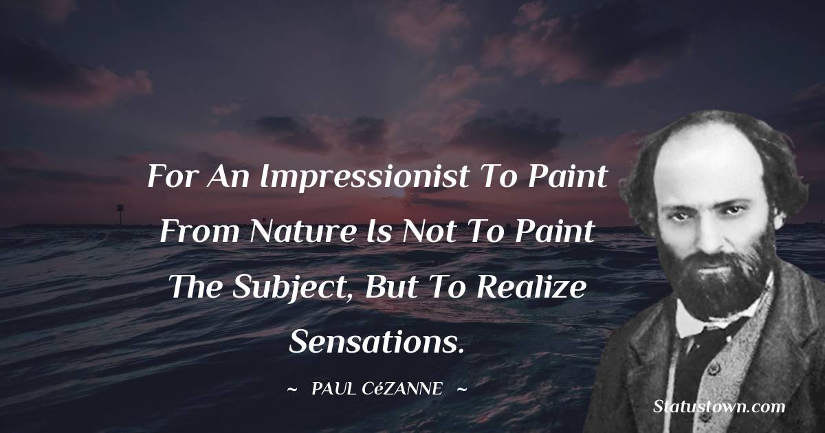 For an Impressionist to paint from nature is not to paint the subject, but to realize sensations. - Paul Cézanne quotes