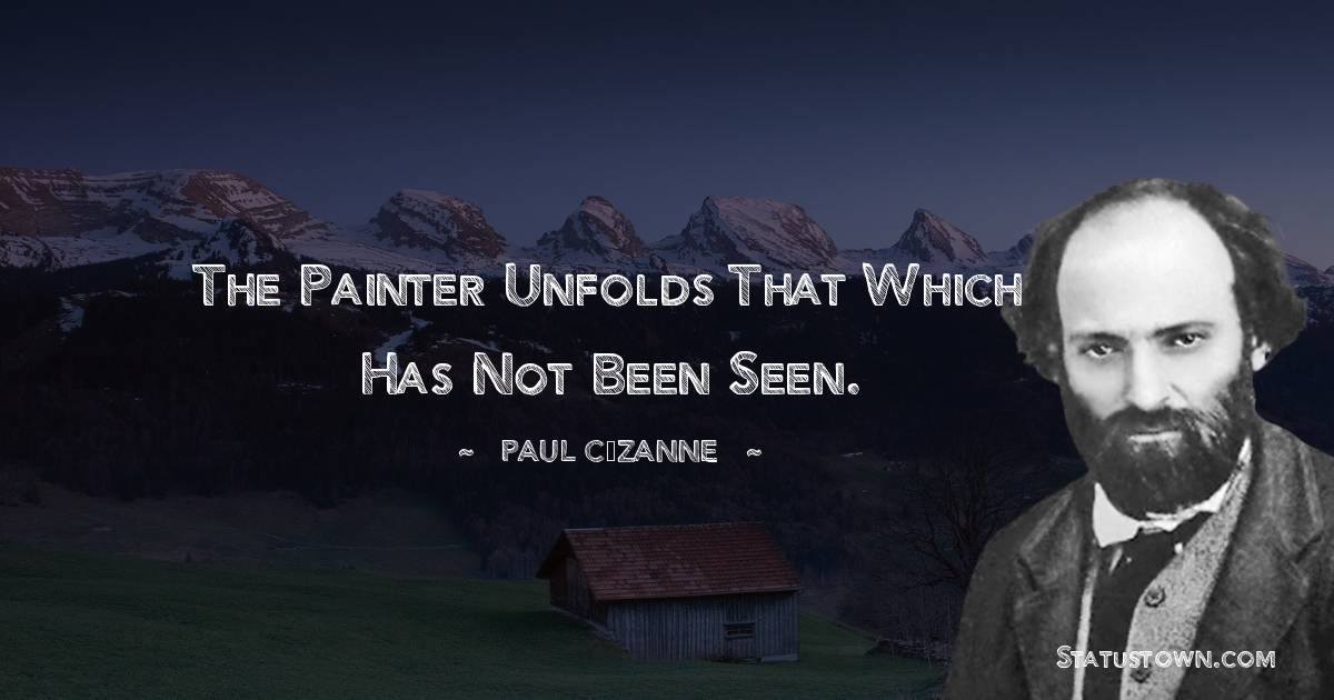 The painter unfolds that which has not been seen. - Paul Cézanne quotes