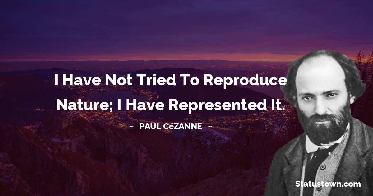 I have not tried to reproduce nature; I have represented it. - Paul Cézanne quotes