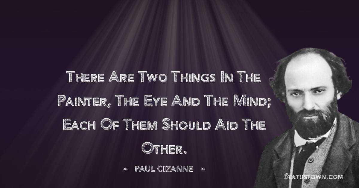 There are two things in the painter, the eye and the mind; each of them should aid the other. - Paul Cézanne quotes