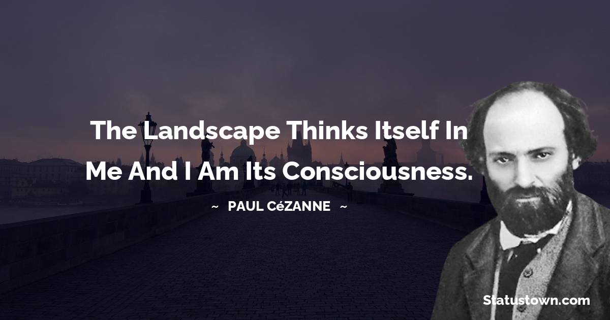 The landscape thinks itself in me and I am its consciousness. - Paul Cézanne quotes
