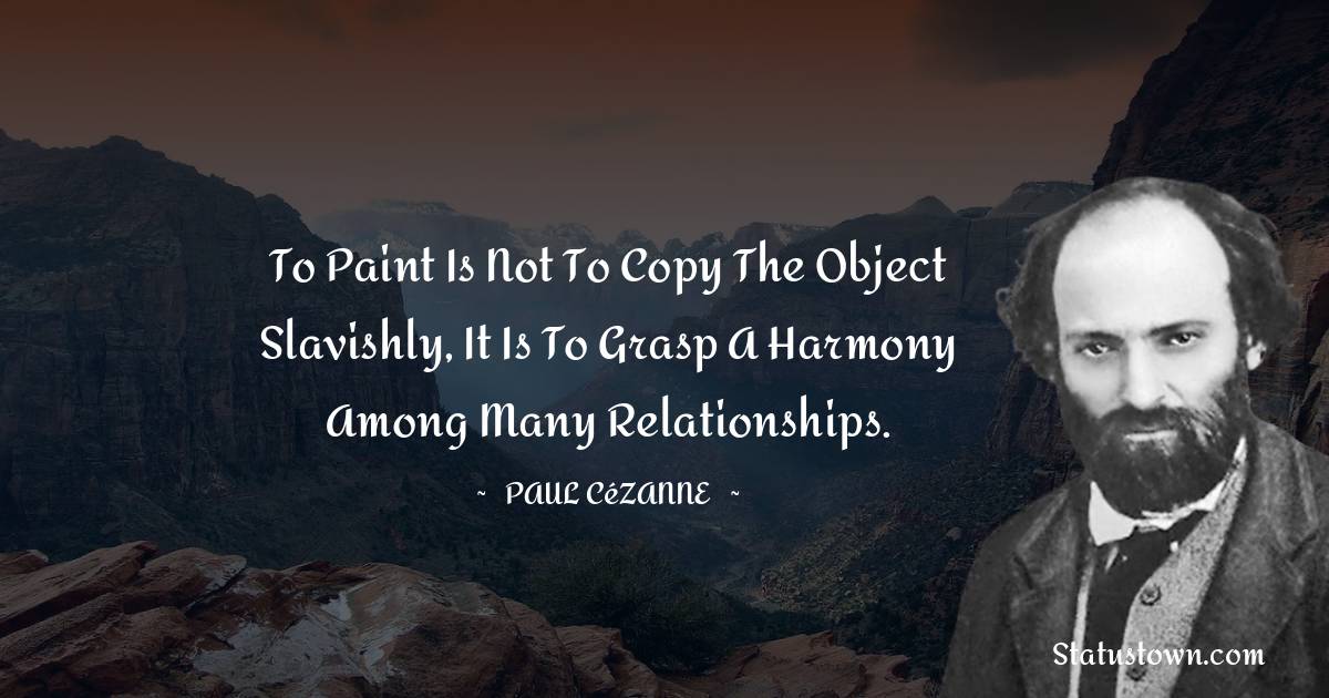 To paint is not to copy the object slavishly, it is to grasp a harmony among many relationships. - Paul Cézanne quotes