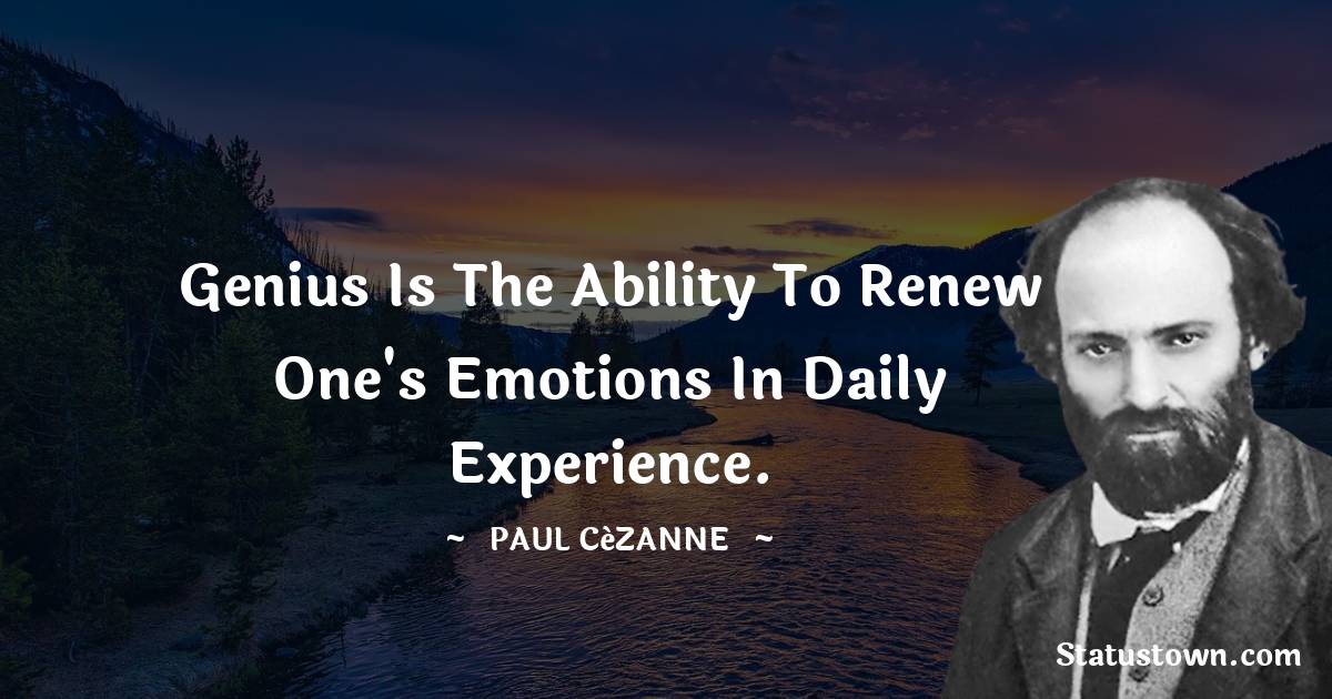 Genius is the ability to renew one's emotions in daily experience. - Paul Cézanne quotes