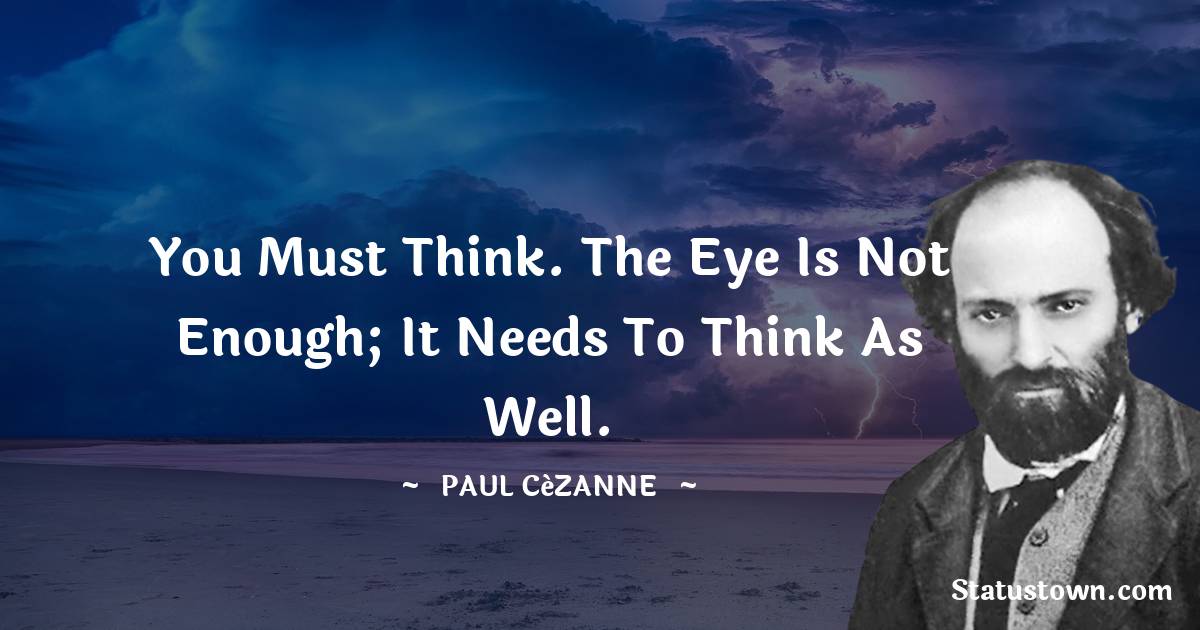 You must think. The eye is not enough; it needs to think as well. - Paul Cézanne quotes