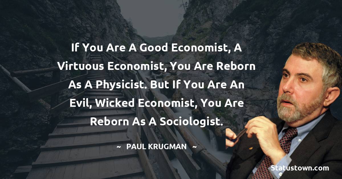 If you are a good economist, a virtuous economist, you are reborn as a physicist. But if you are an evil, wicked economist, you are reborn as a sociologist.