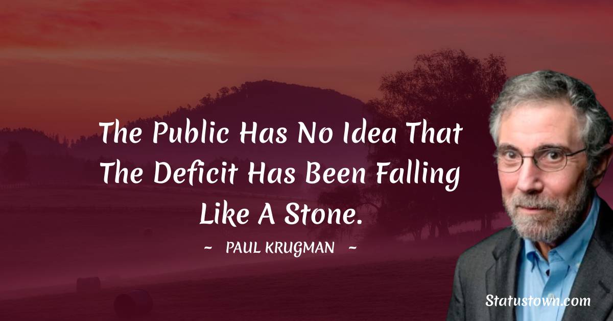 Paul Krugman Quotes - The public has no idea that the deficit has been falling like a stone.