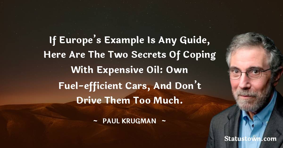 Paul Krugman Quotes - If Europe’s example is any guide, here are the two secrets of coping with expensive oil: own fuel-efficient cars, and don’t drive them too much.