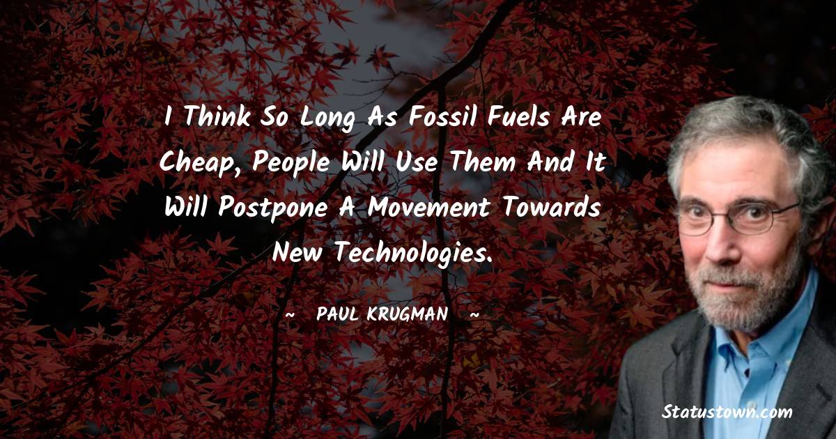 Paul Krugman Quotes - I think so long as fossil fuels are cheap, people will use them and it will postpone a movement towards new technologies.