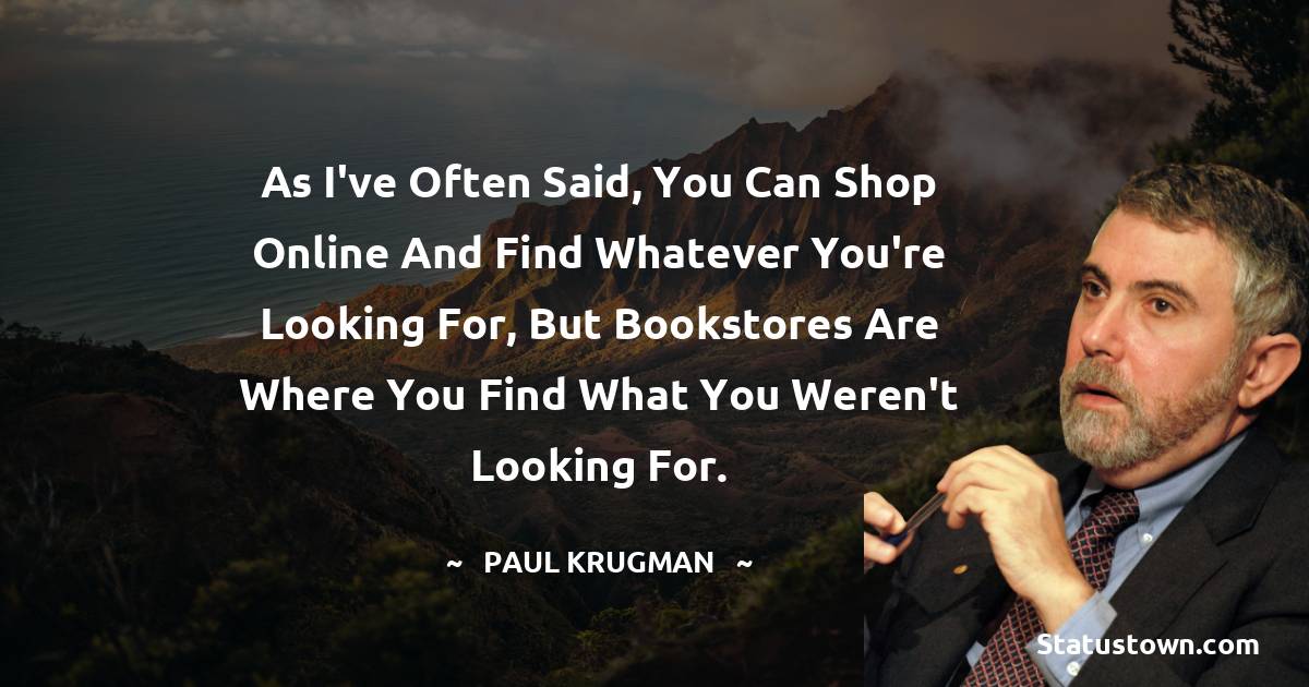Paul Krugman Quotes - As I've often said, you can shop online and find whatever you're looking for, but bookstores are where you find what you weren't looking for.