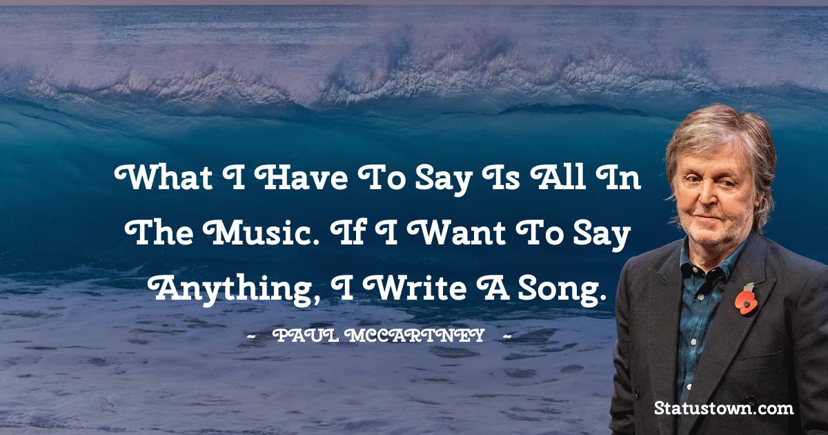 Paul McCartney  Quotes - What I have to say is all in the music. If I want to say anything, I write a song.