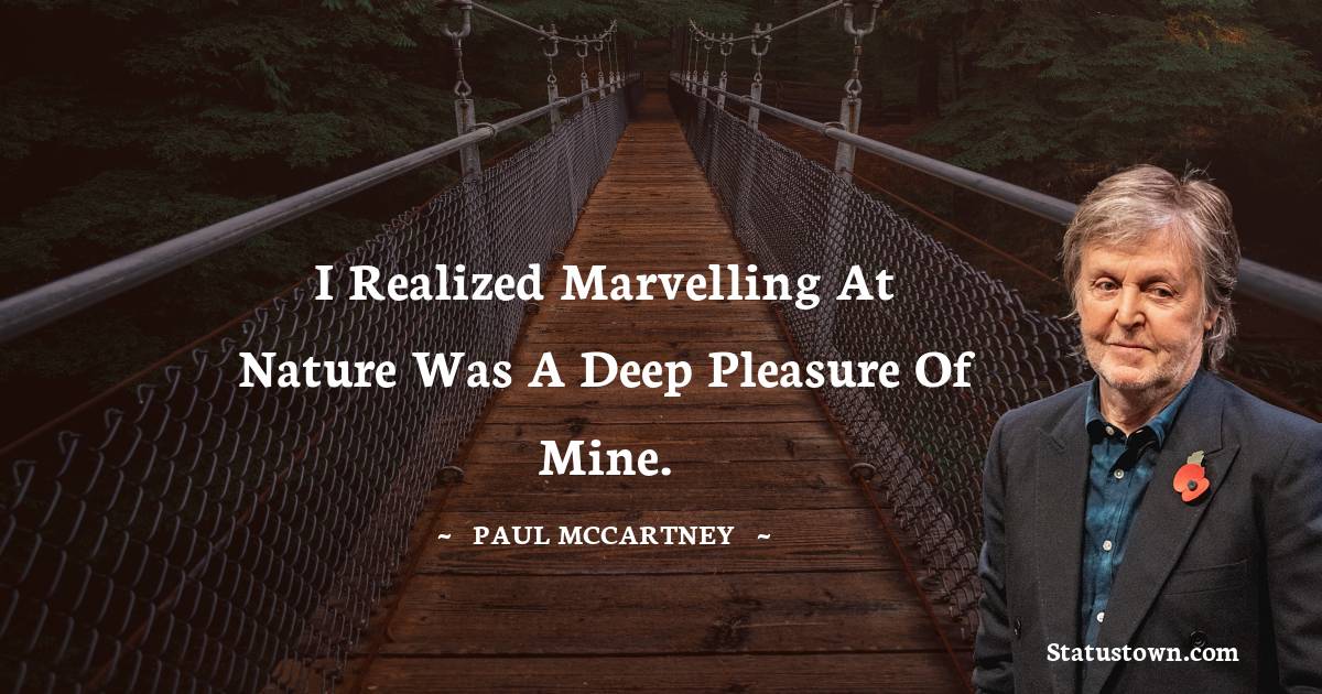 Paul McCartney  Quotes - I realized marvelling at nature was a deep pleasure of mine.