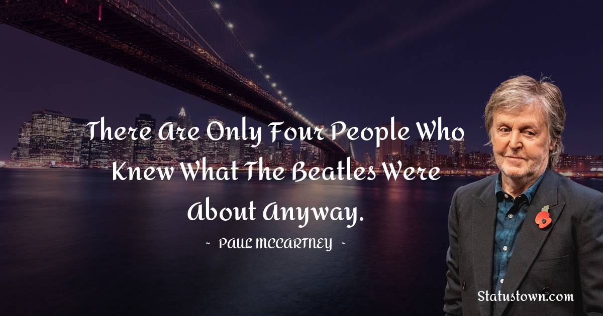 Paul McCartney  Quotes - There are only four people who knew what the Beatles were about anyway.