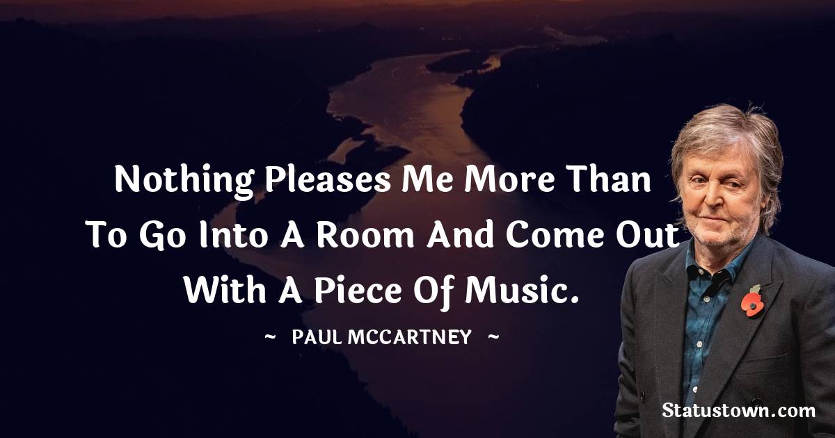Nothing pleases me more than to go into a room and come out with a piece of music. - Paul McCartney  quotes