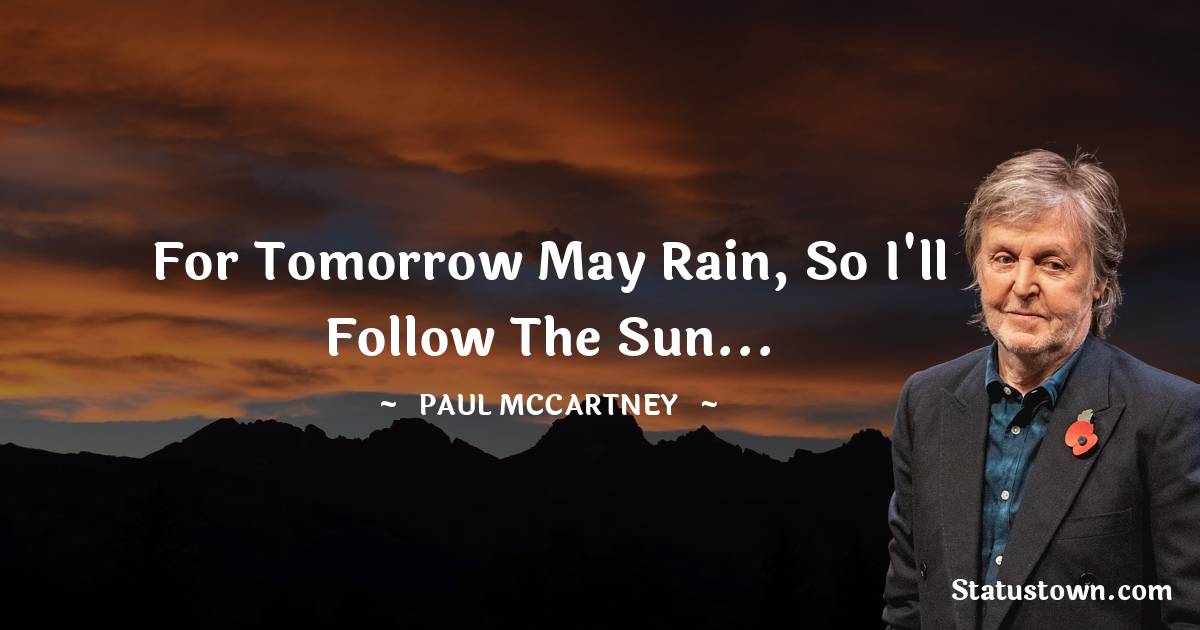 Paul McCartney  Quotes - For tomorrow may rain, so I'll follow the sun...