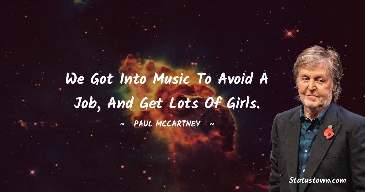 Paul McCartney  Quotes - We got into music to avoid a job, and get lots of girls.
