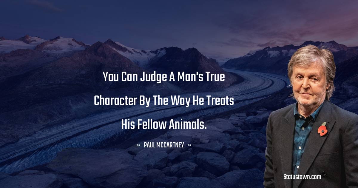 You can judge a man's true character by the way he treats his fellow animals. - Paul McCartney  quotes