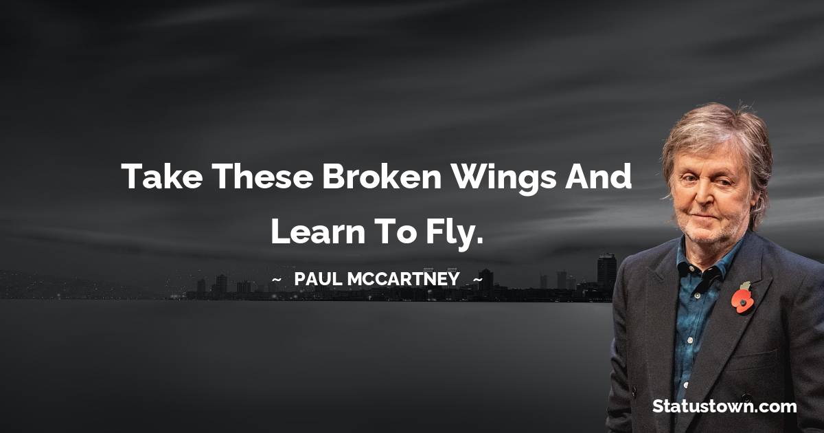 Paul McCartney  Quotes - Take these broken wings and learn to fly.