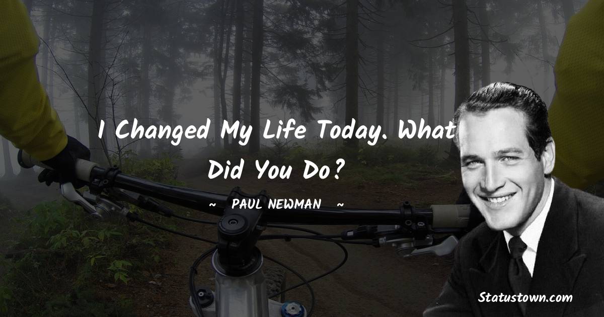 Paul Newman Quotes - I changed my life today. What did you do?