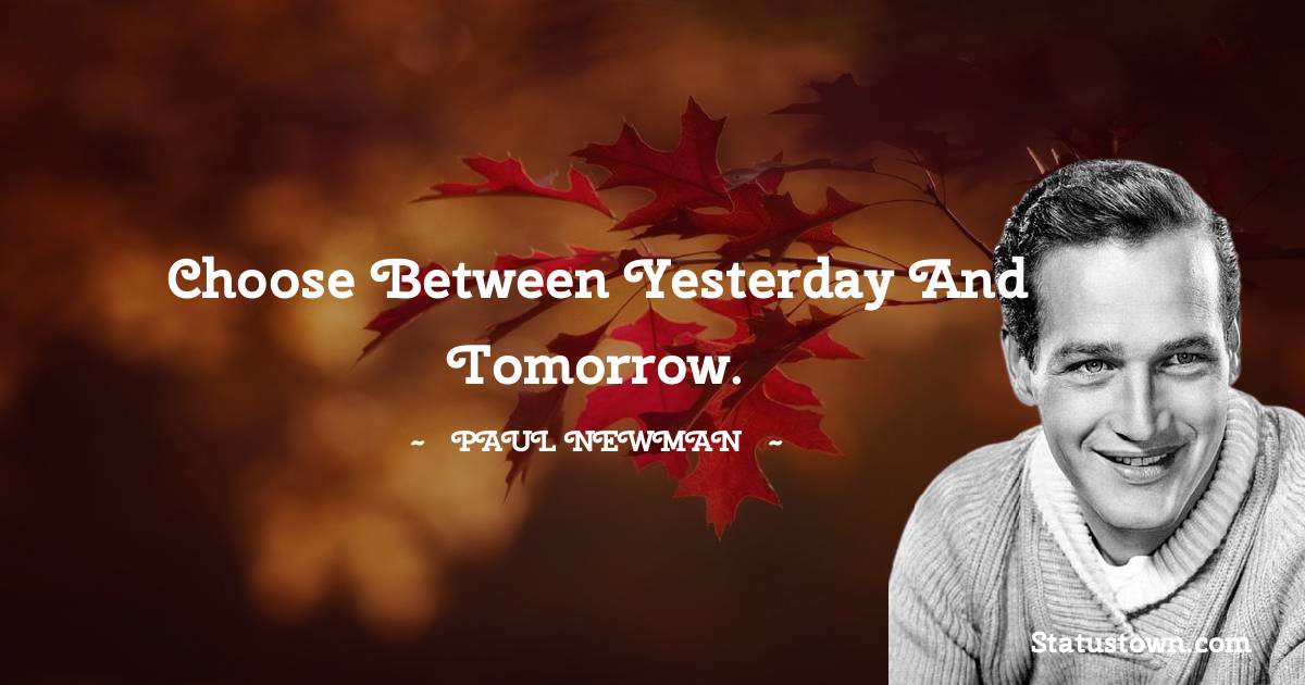 Paul Newman Quotes - Choose between yesterday and tomorrow.