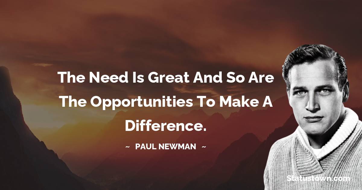 Paul Newman Quotes - The need is great and so are the opportunities to make a difference.