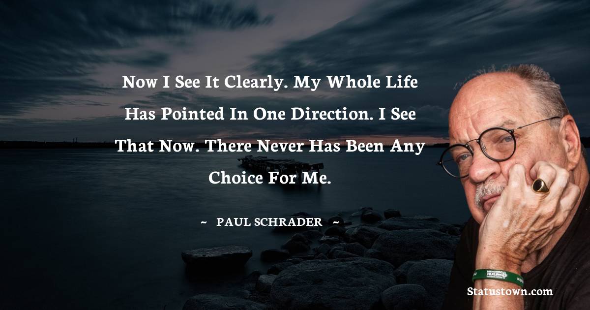 Paul Schrader Quotes - Now I see it clearly. My whole life has pointed in one direction. I see that now. There never has been any choice for me.